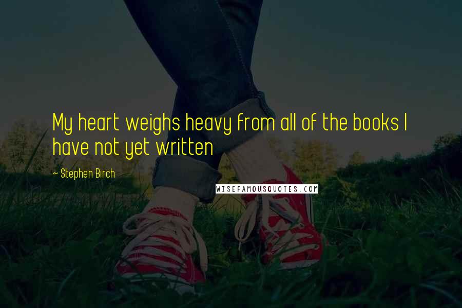 Stephen Birch Quotes: My heart weighs heavy from all of the books I have not yet written