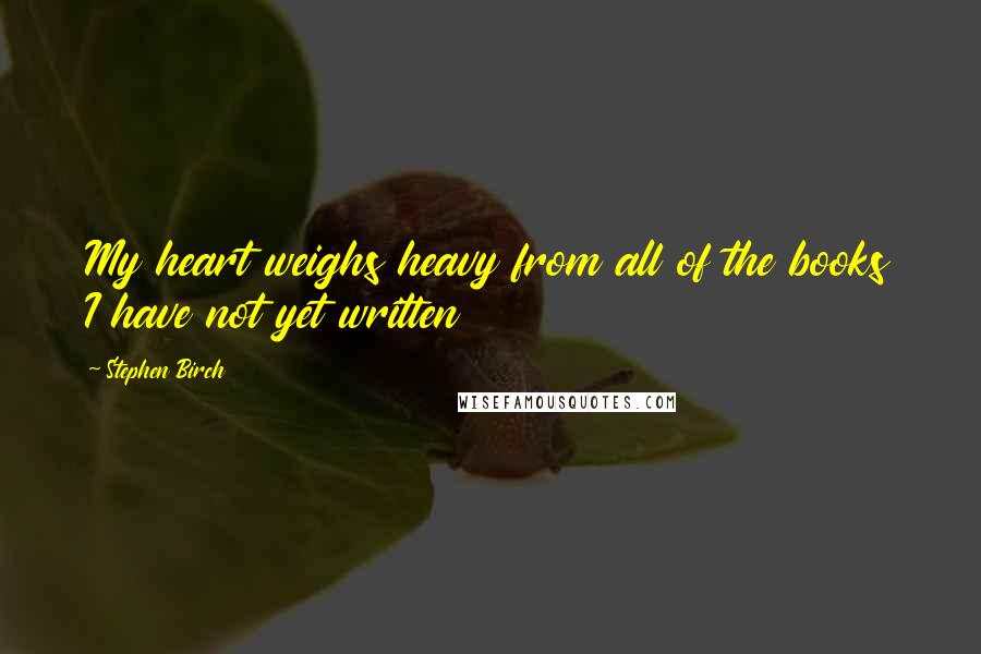 Stephen Birch Quotes: My heart weighs heavy from all of the books I have not yet written