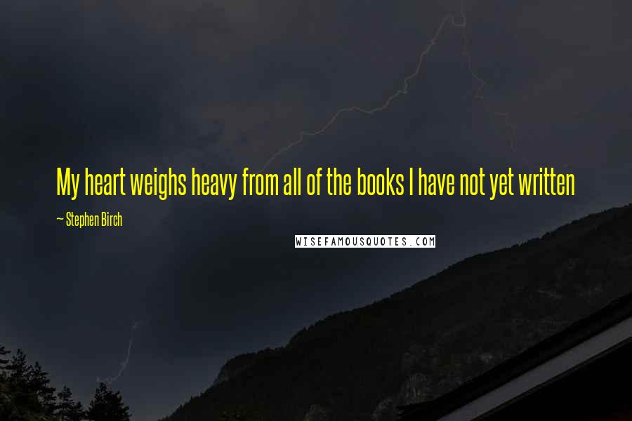 Stephen Birch Quotes: My heart weighs heavy from all of the books I have not yet written