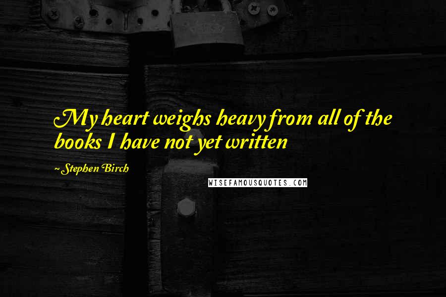 Stephen Birch Quotes: My heart weighs heavy from all of the books I have not yet written
