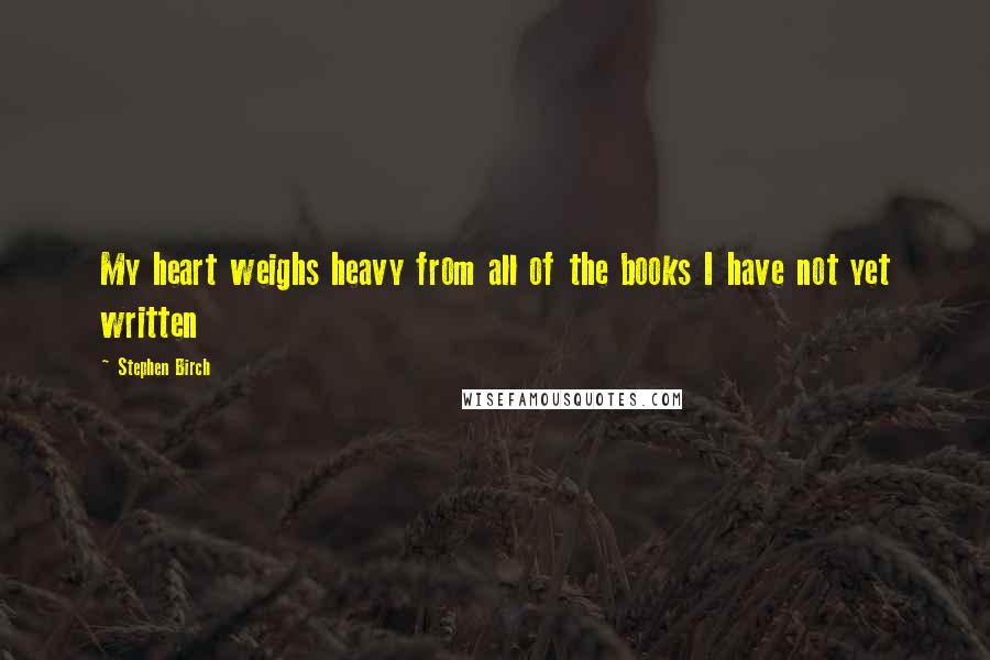 Stephen Birch Quotes: My heart weighs heavy from all of the books I have not yet written