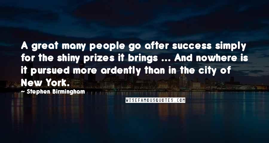 Stephen Birmingham Quotes: A great many people go after success simply for the shiny prizes it brings ... And nowhere is it pursued more ardently than in the city of New York.