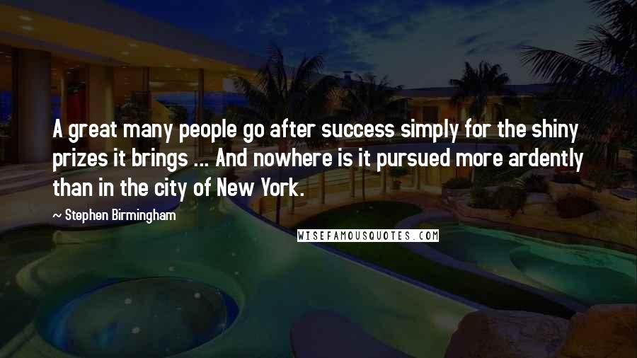 Stephen Birmingham Quotes: A great many people go after success simply for the shiny prizes it brings ... And nowhere is it pursued more ardently than in the city of New York.