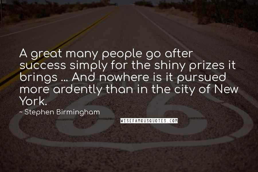 Stephen Birmingham Quotes: A great many people go after success simply for the shiny prizes it brings ... And nowhere is it pursued more ardently than in the city of New York.