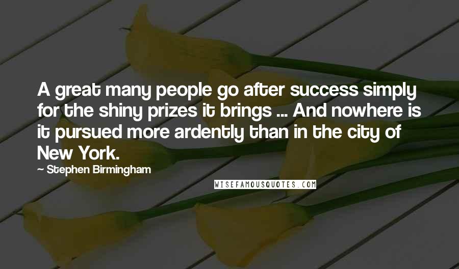 Stephen Birmingham Quotes: A great many people go after success simply for the shiny prizes it brings ... And nowhere is it pursued more ardently than in the city of New York.