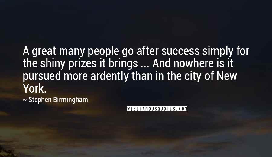 Stephen Birmingham Quotes: A great many people go after success simply for the shiny prizes it brings ... And nowhere is it pursued more ardently than in the city of New York.