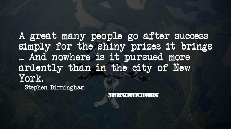 Stephen Birmingham Quotes: A great many people go after success simply for the shiny prizes it brings ... And nowhere is it pursued more ardently than in the city of New York.