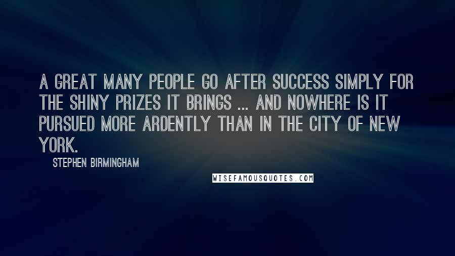 Stephen Birmingham Quotes: A great many people go after success simply for the shiny prizes it brings ... And nowhere is it pursued more ardently than in the city of New York.