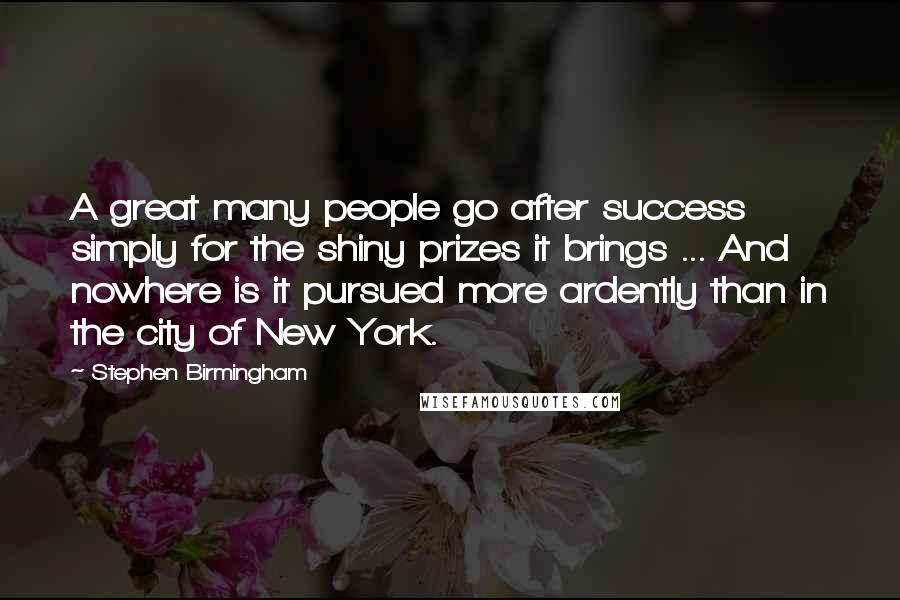 Stephen Birmingham Quotes: A great many people go after success simply for the shiny prizes it brings ... And nowhere is it pursued more ardently than in the city of New York.