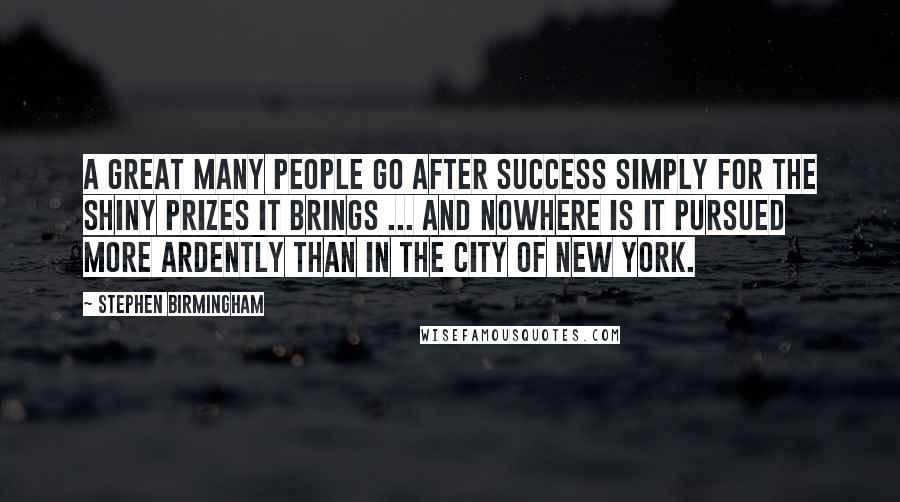 Stephen Birmingham Quotes: A great many people go after success simply for the shiny prizes it brings ... And nowhere is it pursued more ardently than in the city of New York.