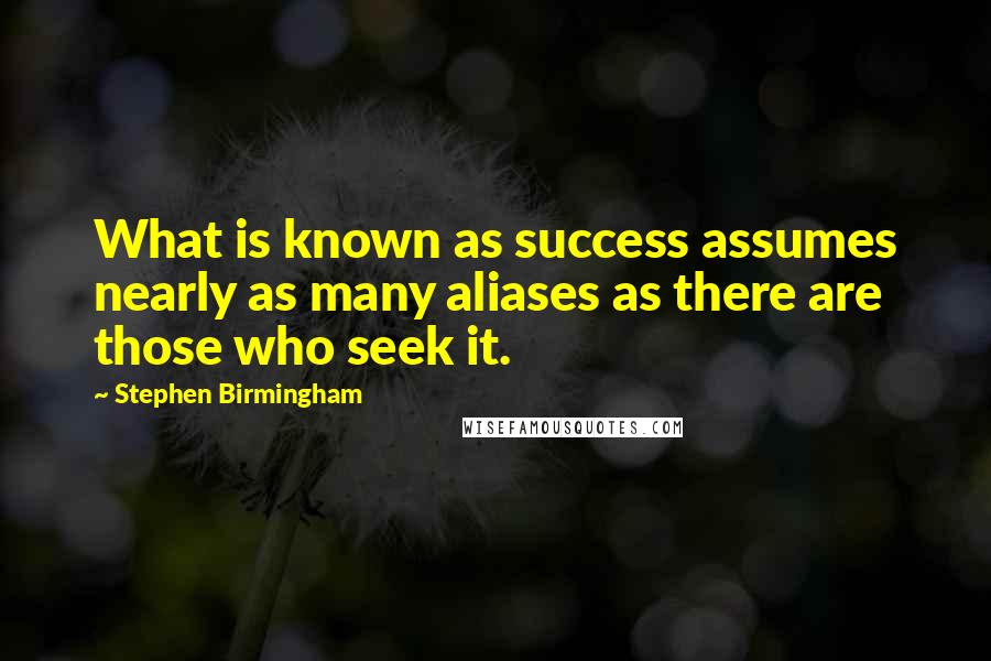 Stephen Birmingham Quotes: What is known as success assumes nearly as many aliases as there are those who seek it.