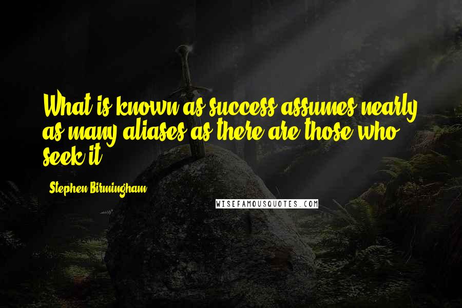 Stephen Birmingham Quotes: What is known as success assumes nearly as many aliases as there are those who seek it.