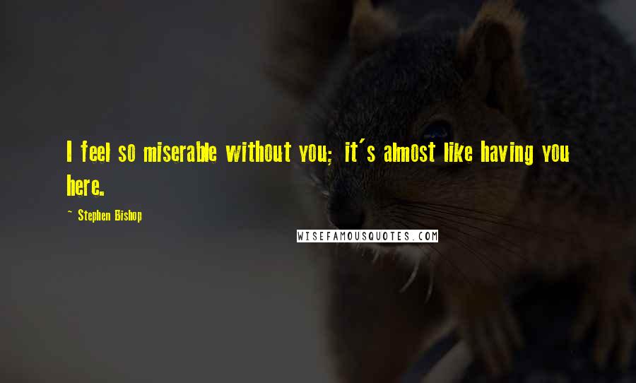 Stephen Bishop Quotes: I feel so miserable without you; it's almost like having you here.