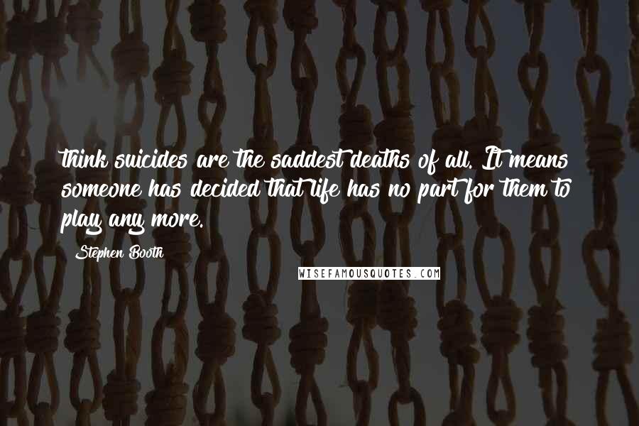 Stephen Booth Quotes: think suicides are the saddest deaths of all. It means someone has decided that life has no part for them to play any more.