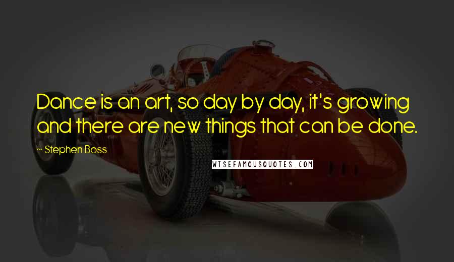 Stephen Boss Quotes: Dance is an art, so day by day, it's growing and there are new things that can be done.