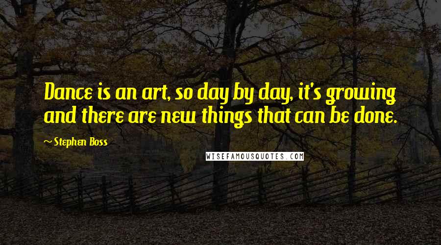 Stephen Boss Quotes: Dance is an art, so day by day, it's growing and there are new things that can be done.