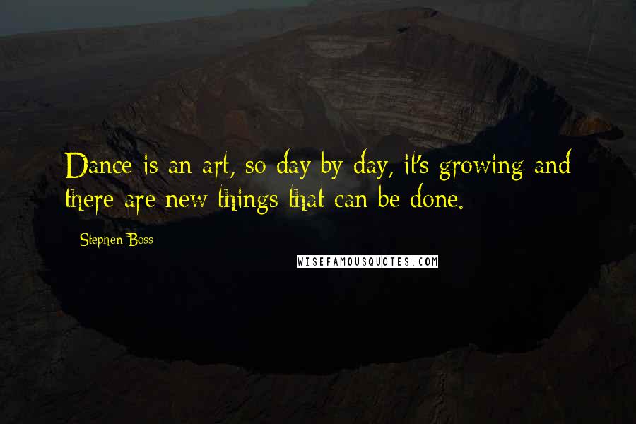 Stephen Boss Quotes: Dance is an art, so day by day, it's growing and there are new things that can be done.