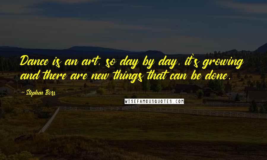 Stephen Boss Quotes: Dance is an art, so day by day, it's growing and there are new things that can be done.