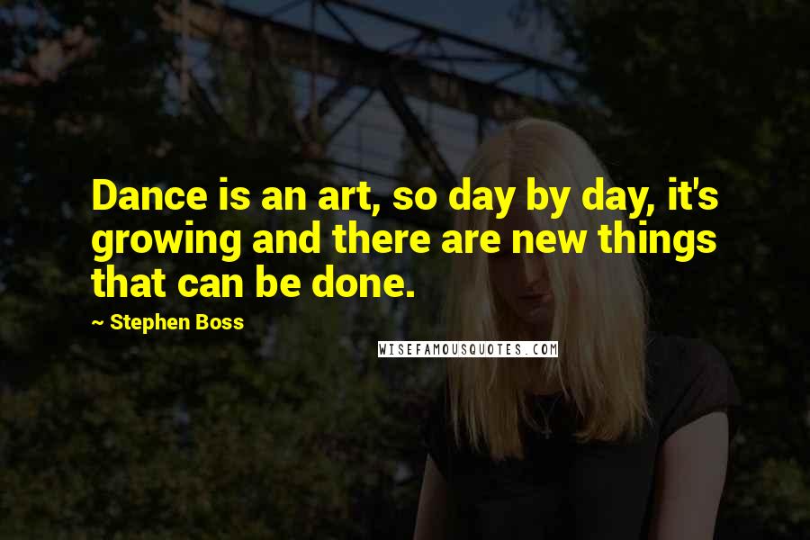 Stephen Boss Quotes: Dance is an art, so day by day, it's growing and there are new things that can be done.