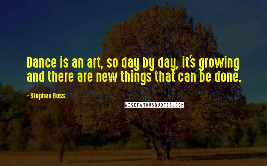 Stephen Boss Quotes: Dance is an art, so day by day, it's growing and there are new things that can be done.