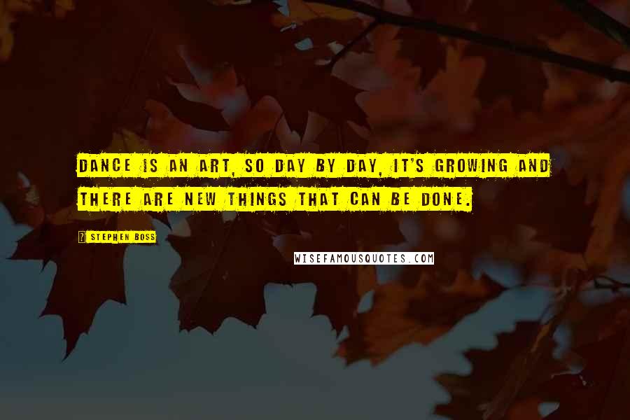 Stephen Boss Quotes: Dance is an art, so day by day, it's growing and there are new things that can be done.