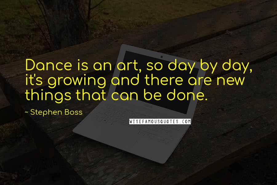 Stephen Boss Quotes: Dance is an art, so day by day, it's growing and there are new things that can be done.