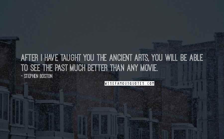 Stephen Boston Quotes: After I have taught you the ancient arts, you will be able to see the past much better than any movie.