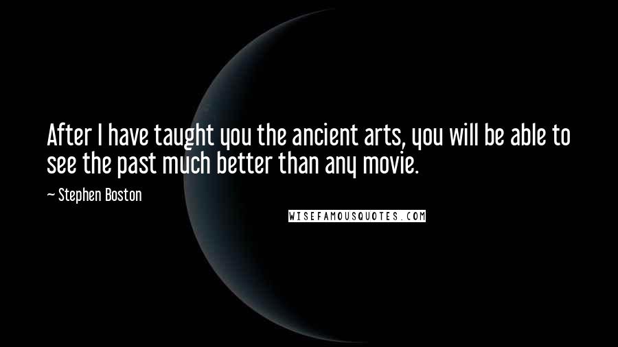 Stephen Boston Quotes: After I have taught you the ancient arts, you will be able to see the past much better than any movie.