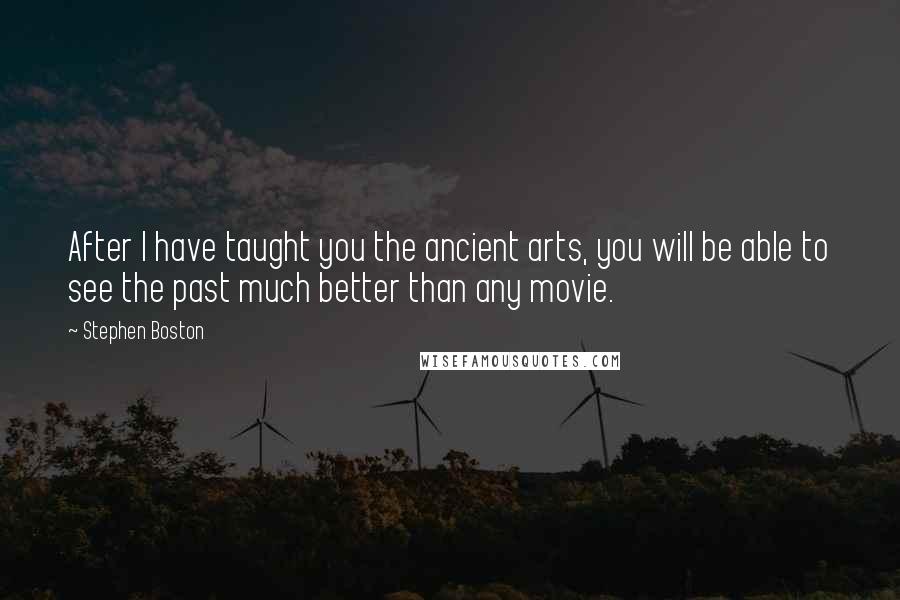 Stephen Boston Quotes: After I have taught you the ancient arts, you will be able to see the past much better than any movie.