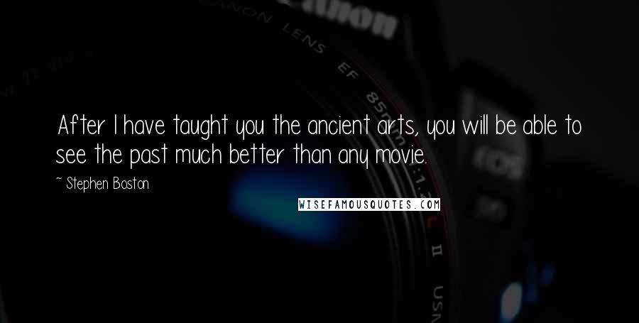 Stephen Boston Quotes: After I have taught you the ancient arts, you will be able to see the past much better than any movie.