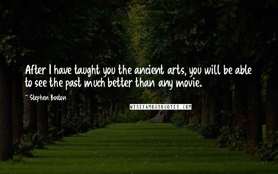 Stephen Boston Quotes: After I have taught you the ancient arts, you will be able to see the past much better than any movie.