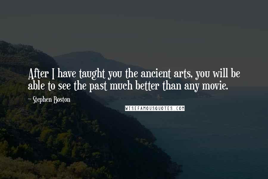 Stephen Boston Quotes: After I have taught you the ancient arts, you will be able to see the past much better than any movie.