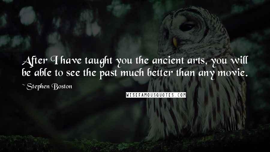 Stephen Boston Quotes: After I have taught you the ancient arts, you will be able to see the past much better than any movie.