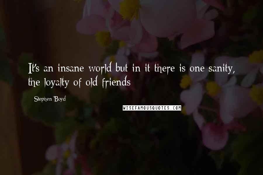 Stephen Boyd Quotes: It's an insane world but in it there is one sanity, the loyalty of old friends