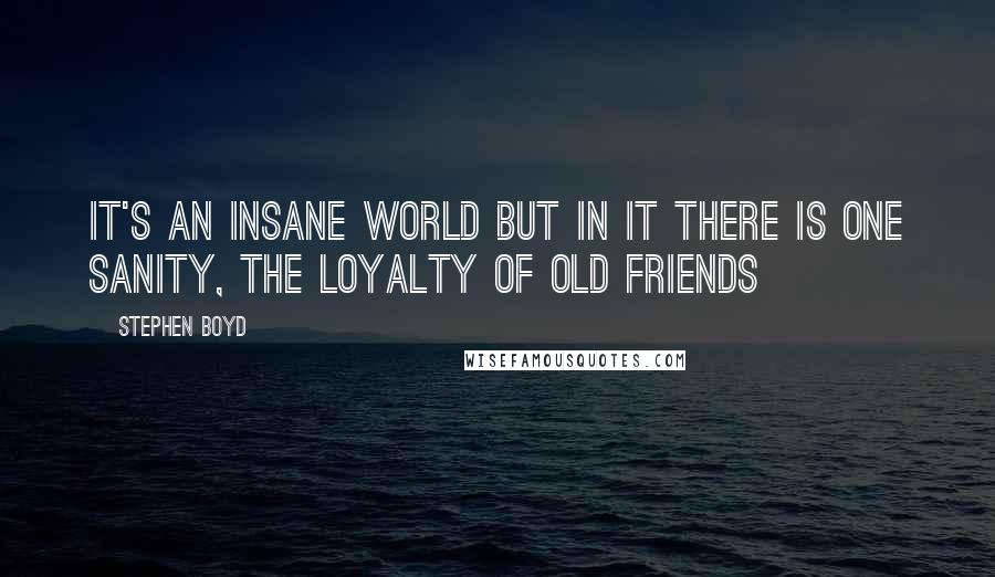 Stephen Boyd Quotes: It's an insane world but in it there is one sanity, the loyalty of old friends