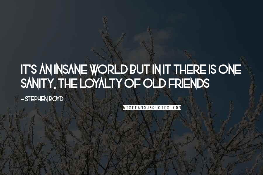 Stephen Boyd Quotes: It's an insane world but in it there is one sanity, the loyalty of old friends