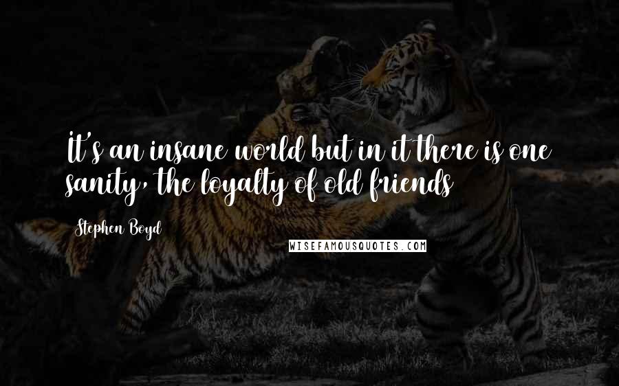 Stephen Boyd Quotes: It's an insane world but in it there is one sanity, the loyalty of old friends