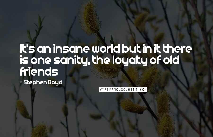 Stephen Boyd Quotes: It's an insane world but in it there is one sanity, the loyalty of old friends