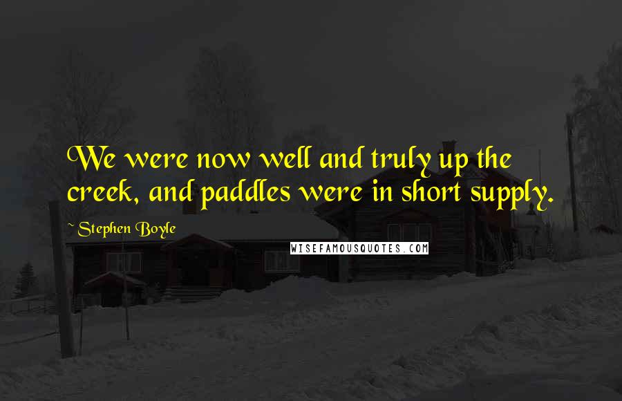 Stephen Boyle Quotes: We were now well and truly up the creek, and paddles were in short supply.