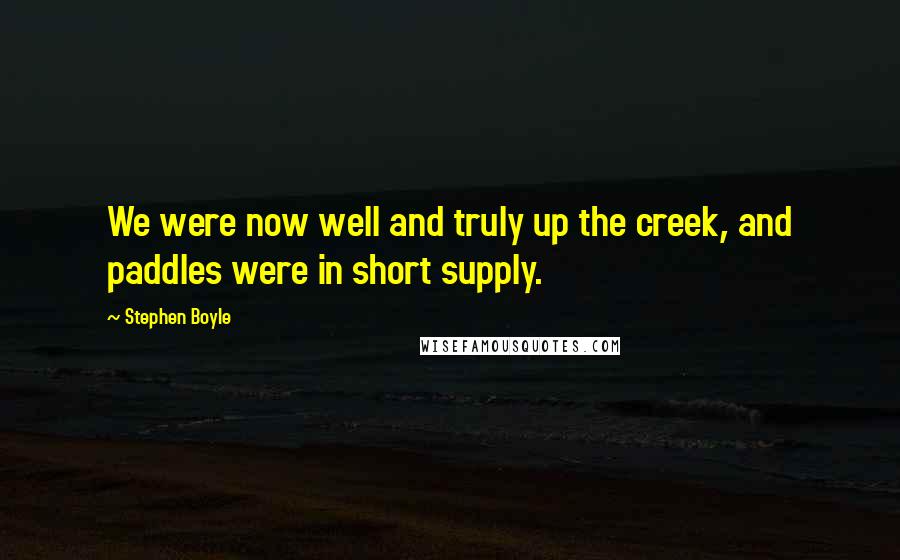 Stephen Boyle Quotes: We were now well and truly up the creek, and paddles were in short supply.