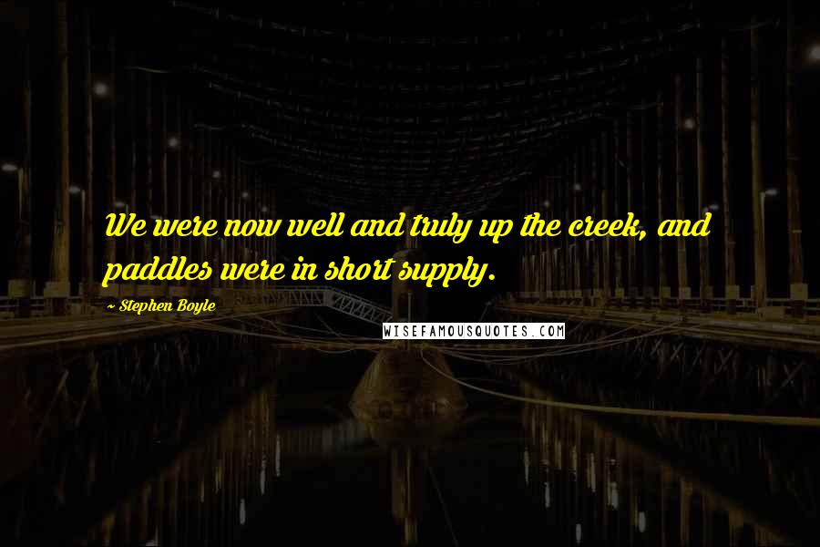 Stephen Boyle Quotes: We were now well and truly up the creek, and paddles were in short supply.