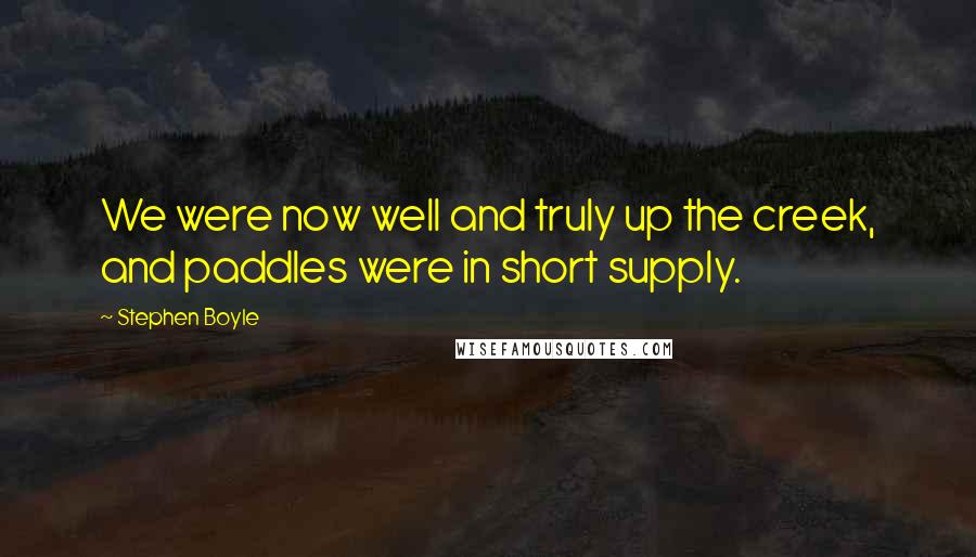 Stephen Boyle Quotes: We were now well and truly up the creek, and paddles were in short supply.
