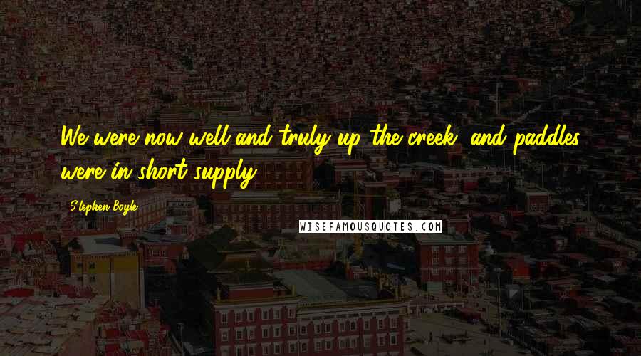 Stephen Boyle Quotes: We were now well and truly up the creek, and paddles were in short supply.