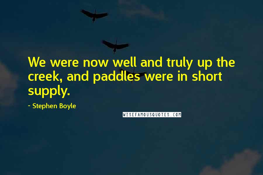 Stephen Boyle Quotes: We were now well and truly up the creek, and paddles were in short supply.