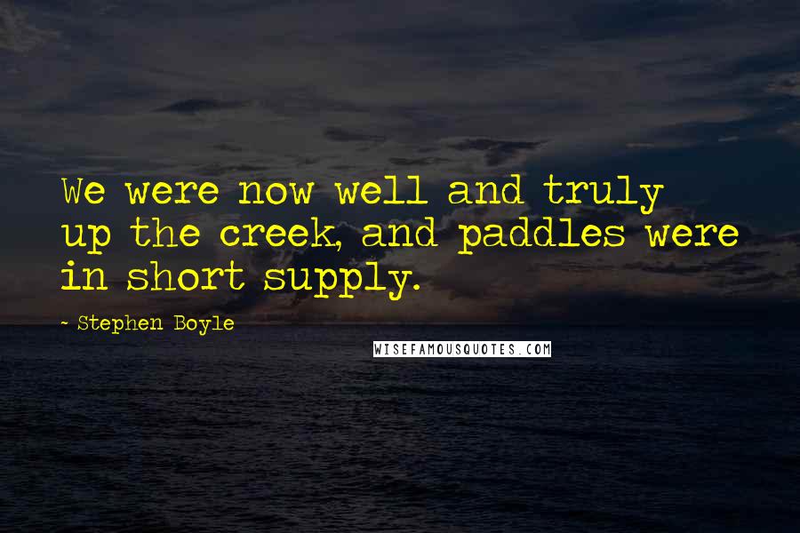 Stephen Boyle Quotes: We were now well and truly up the creek, and paddles were in short supply.