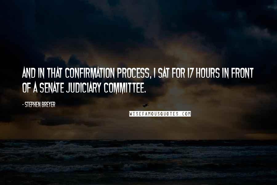 Stephen Breyer Quotes: And in that confirmation process, I sat for 17 hours in front of a senate judiciary committee.