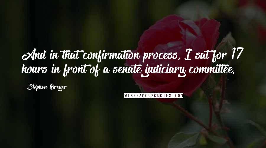 Stephen Breyer Quotes: And in that confirmation process, I sat for 17 hours in front of a senate judiciary committee.