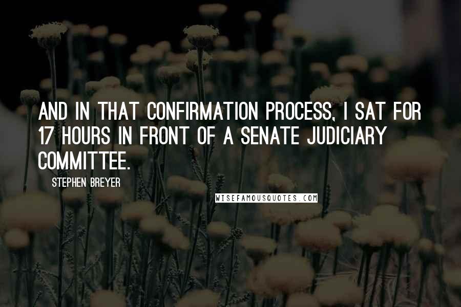 Stephen Breyer Quotes: And in that confirmation process, I sat for 17 hours in front of a senate judiciary committee.