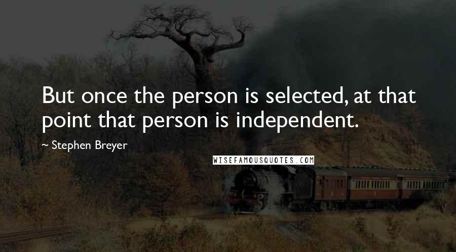 Stephen Breyer Quotes: But once the person is selected, at that point that person is independent.