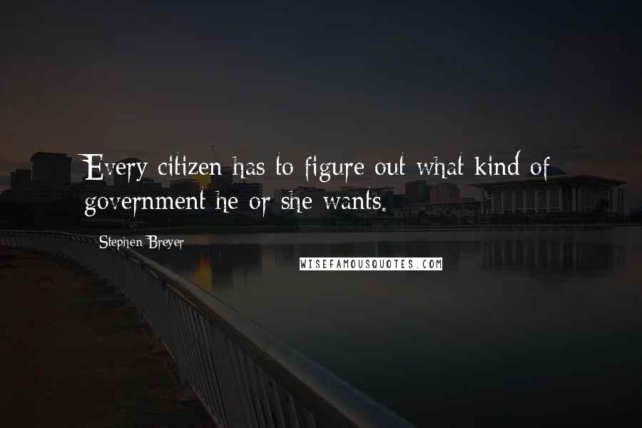 Stephen Breyer Quotes: Every citizen has to figure out what kind of government he or she wants.